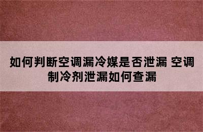 如何判断空调漏冷媒是否泄漏 空调制冷剂泄漏如何查漏